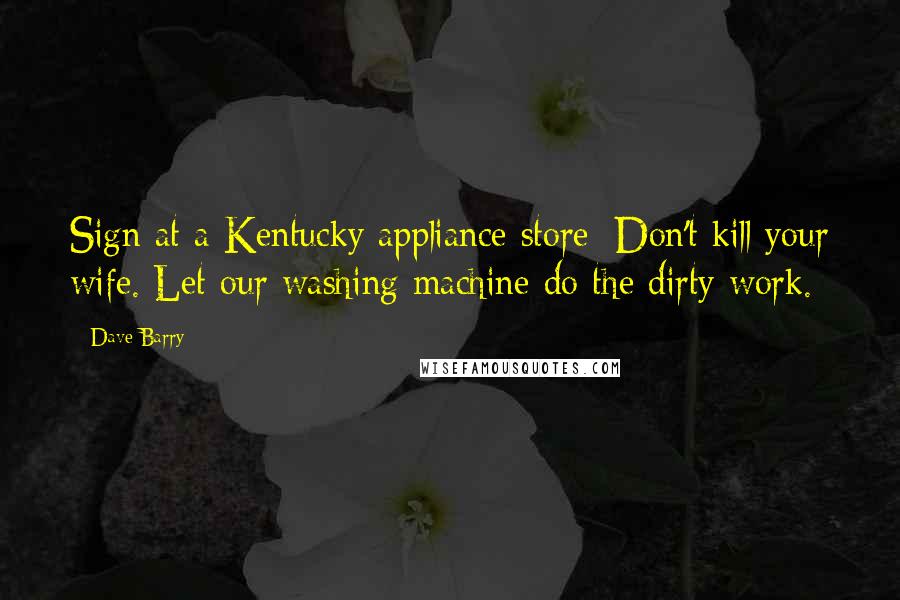 Dave Barry Quotes: Sign at a Kentucky appliance store: Don't kill your wife. Let our washing machine do the dirty work.