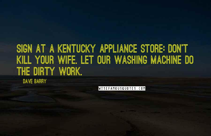 Dave Barry Quotes: Sign at a Kentucky appliance store: Don't kill your wife. Let our washing machine do the dirty work.