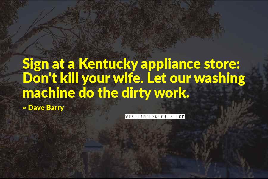 Dave Barry Quotes: Sign at a Kentucky appliance store: Don't kill your wife. Let our washing machine do the dirty work.