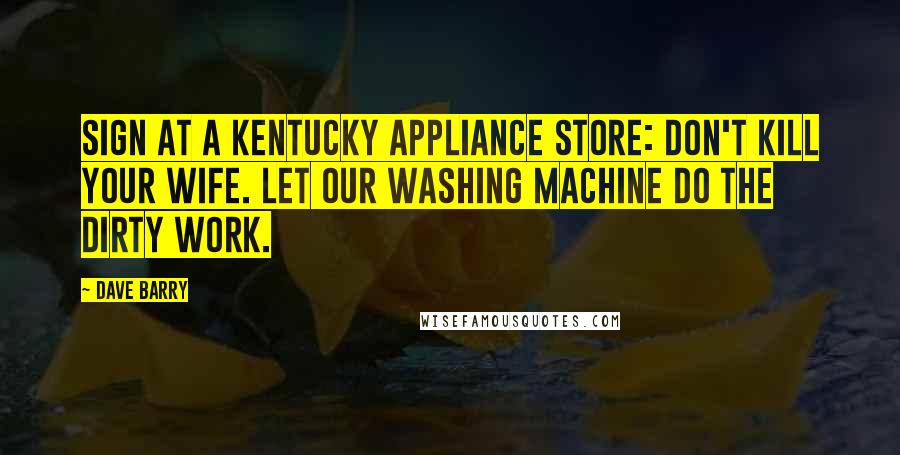 Dave Barry Quotes: Sign at a Kentucky appliance store: Don't kill your wife. Let our washing machine do the dirty work.