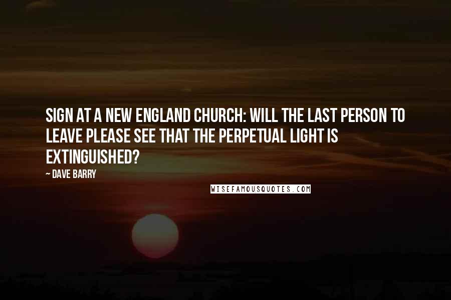 Dave Barry Quotes: Sign at a New England church: Will the last person to leave please see that the perpetual light is extinguished?