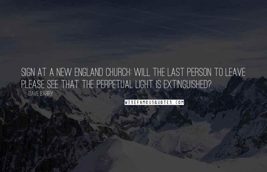 Dave Barry Quotes: Sign at a New England church: Will the last person to leave please see that the perpetual light is extinguished?