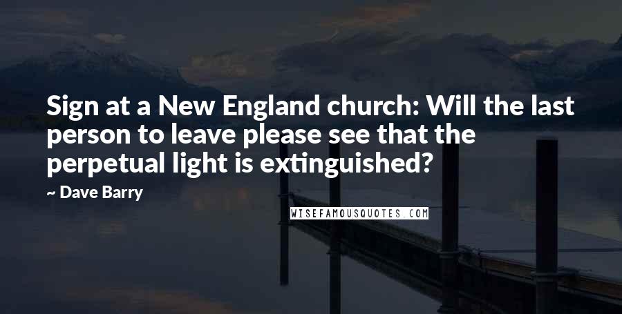 Dave Barry Quotes: Sign at a New England church: Will the last person to leave please see that the perpetual light is extinguished?