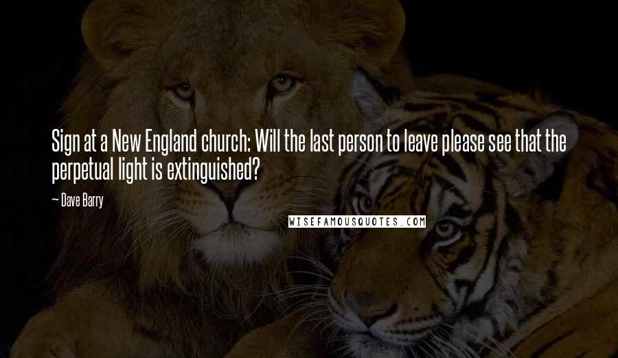 Dave Barry Quotes: Sign at a New England church: Will the last person to leave please see that the perpetual light is extinguished?