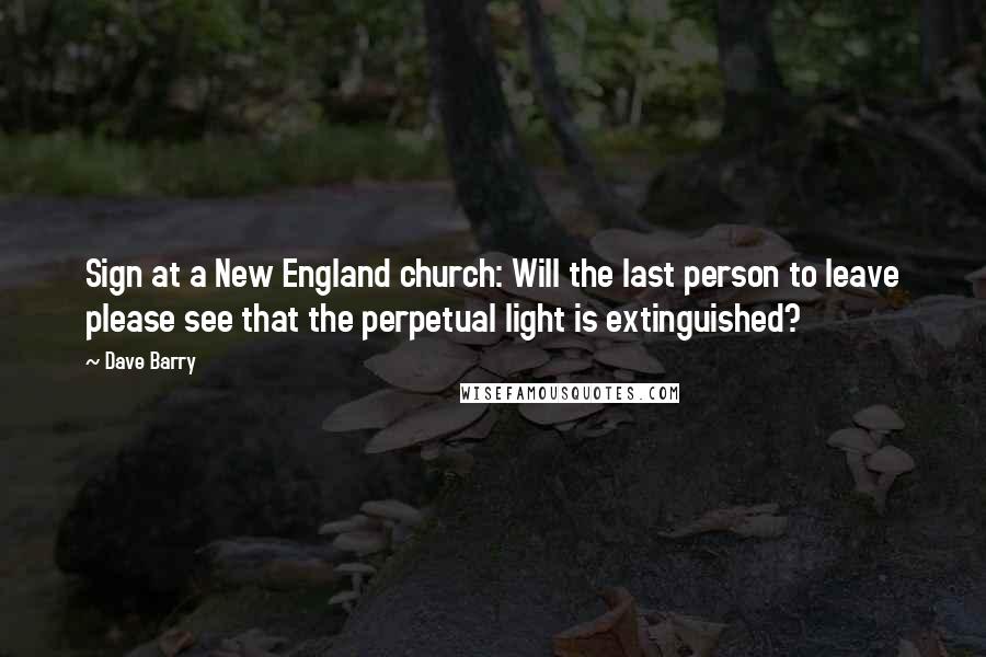 Dave Barry Quotes: Sign at a New England church: Will the last person to leave please see that the perpetual light is extinguished?