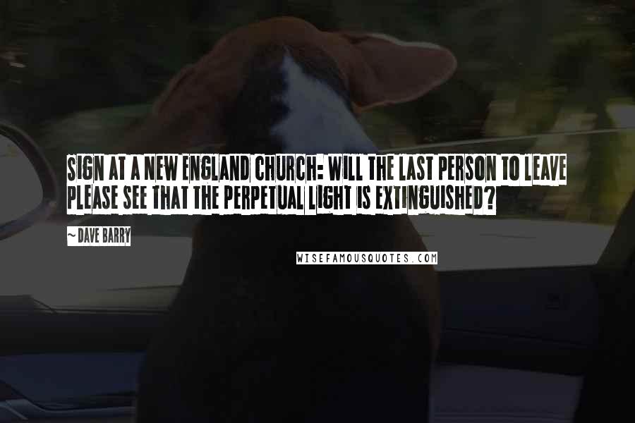 Dave Barry Quotes: Sign at a New England church: Will the last person to leave please see that the perpetual light is extinguished?