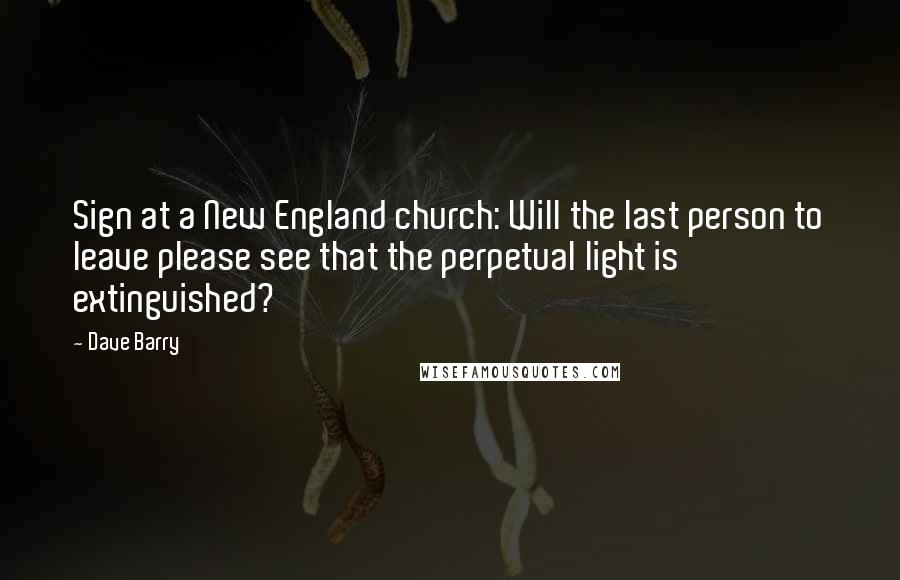 Dave Barry Quotes: Sign at a New England church: Will the last person to leave please see that the perpetual light is extinguished?