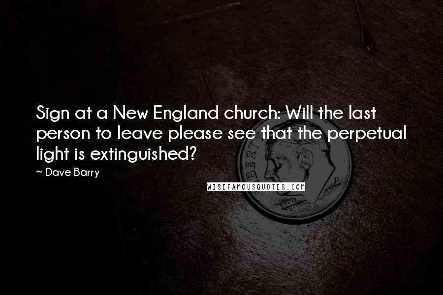 Dave Barry Quotes: Sign at a New England church: Will the last person to leave please see that the perpetual light is extinguished?