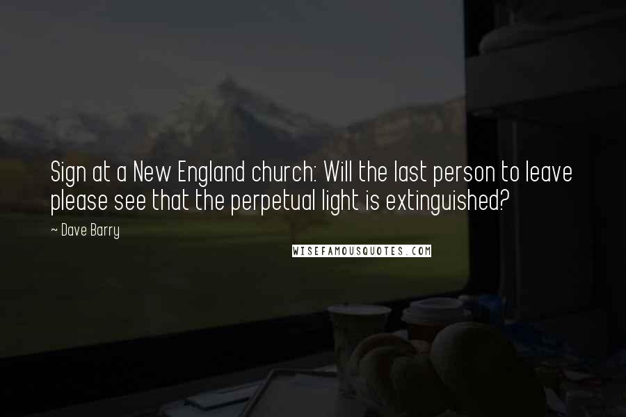Dave Barry Quotes: Sign at a New England church: Will the last person to leave please see that the perpetual light is extinguished?