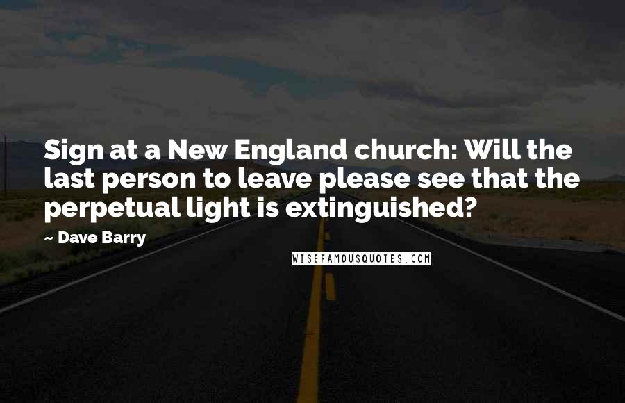 Dave Barry Quotes: Sign at a New England church: Will the last person to leave please see that the perpetual light is extinguished?