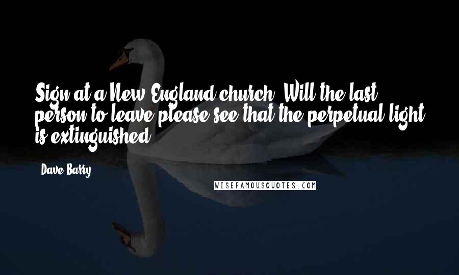 Dave Barry Quotes: Sign at a New England church: Will the last person to leave please see that the perpetual light is extinguished?