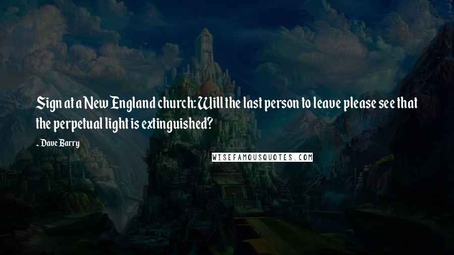 Dave Barry Quotes: Sign at a New England church: Will the last person to leave please see that the perpetual light is extinguished?