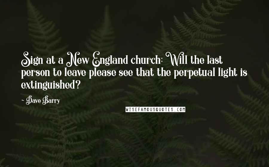 Dave Barry Quotes: Sign at a New England church: Will the last person to leave please see that the perpetual light is extinguished?