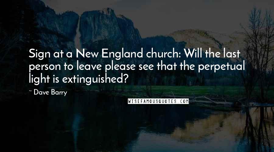 Dave Barry Quotes: Sign at a New England church: Will the last person to leave please see that the perpetual light is extinguished?