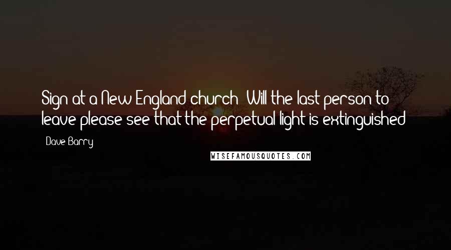 Dave Barry Quotes: Sign at a New England church: Will the last person to leave please see that the perpetual light is extinguished?