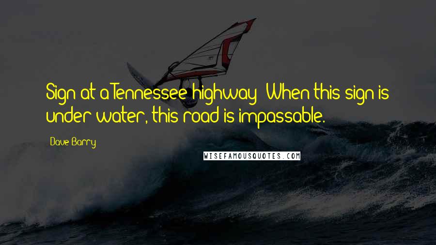 Dave Barry Quotes: Sign at a Tennessee highway: When this sign is under water, this road is impassable.