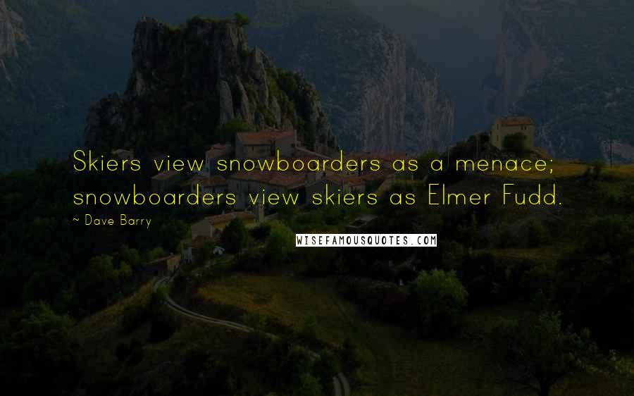 Dave Barry Quotes: Skiers view snowboarders as a menace; snowboarders view skiers as Elmer Fudd.