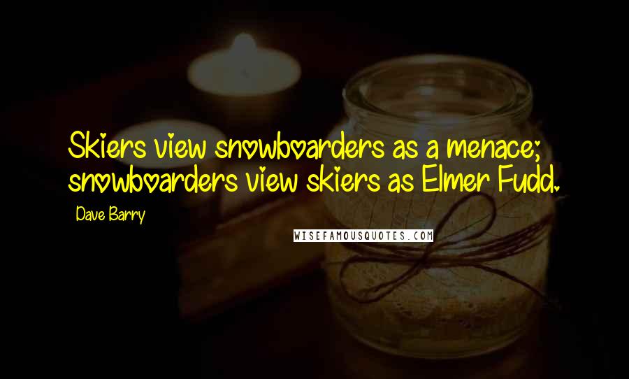 Dave Barry Quotes: Skiers view snowboarders as a menace; snowboarders view skiers as Elmer Fudd.