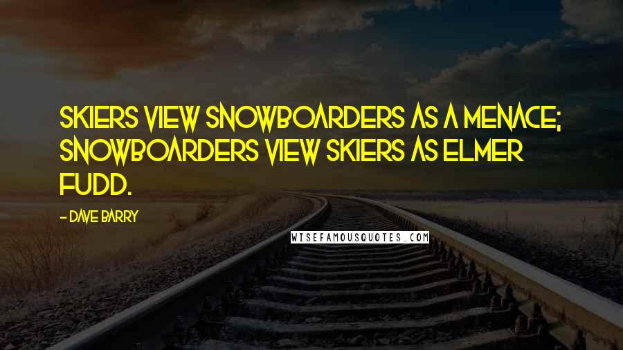 Dave Barry Quotes: Skiers view snowboarders as a menace; snowboarders view skiers as Elmer Fudd.