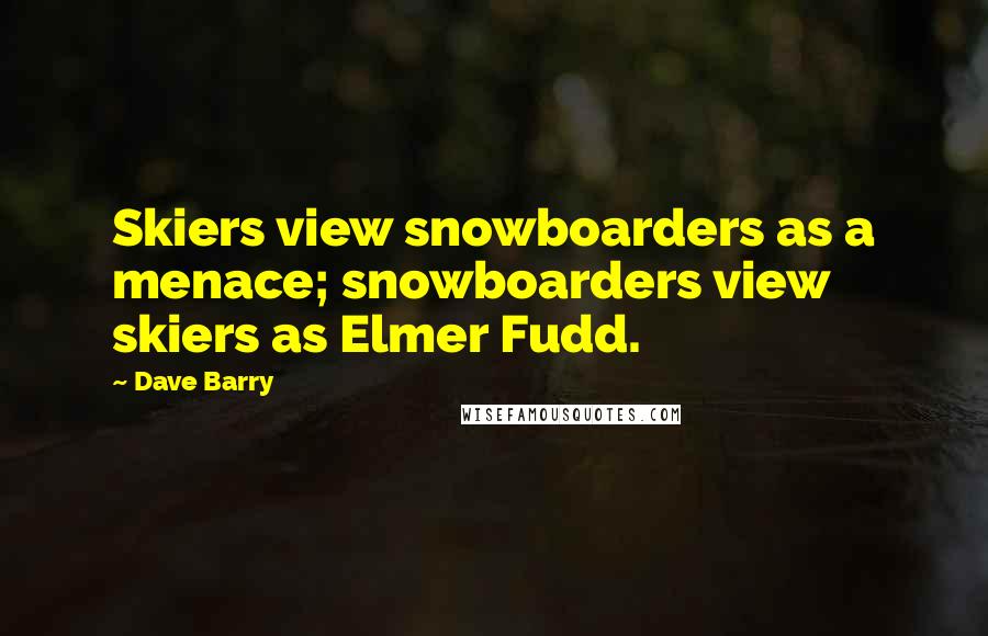 Dave Barry Quotes: Skiers view snowboarders as a menace; snowboarders view skiers as Elmer Fudd.