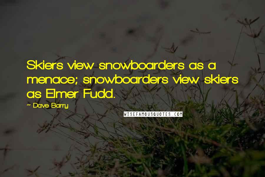 Dave Barry Quotes: Skiers view snowboarders as a menace; snowboarders view skiers as Elmer Fudd.