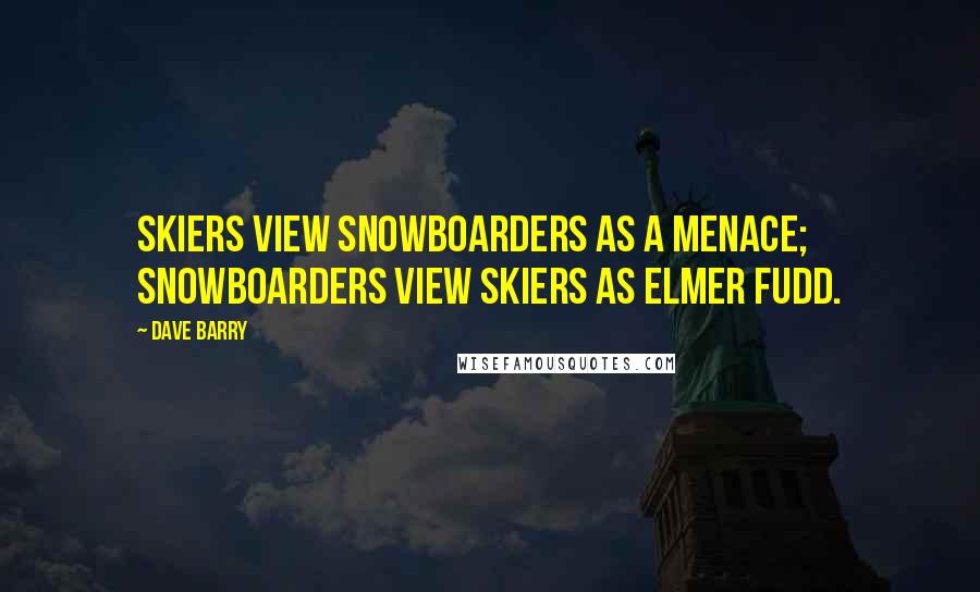 Dave Barry Quotes: Skiers view snowboarders as a menace; snowboarders view skiers as Elmer Fudd.