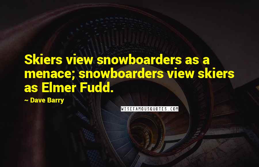 Dave Barry Quotes: Skiers view snowboarders as a menace; snowboarders view skiers as Elmer Fudd.