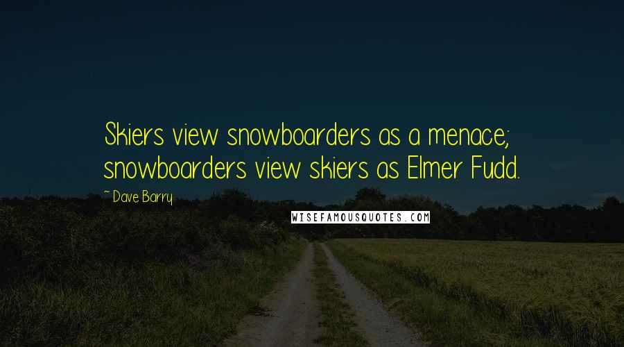 Dave Barry Quotes: Skiers view snowboarders as a menace; snowboarders view skiers as Elmer Fudd.