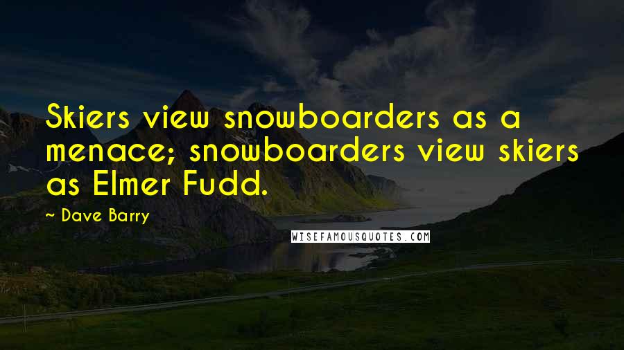 Dave Barry Quotes: Skiers view snowboarders as a menace; snowboarders view skiers as Elmer Fudd.