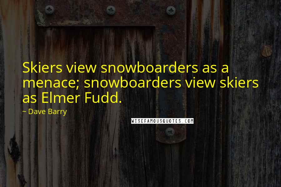 Dave Barry Quotes: Skiers view snowboarders as a menace; snowboarders view skiers as Elmer Fudd.