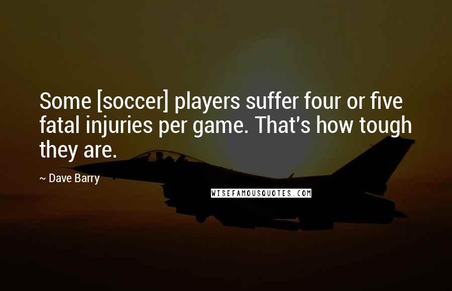 Dave Barry Quotes: Some [soccer] players suffer four or five fatal injuries per game. That's how tough they are.