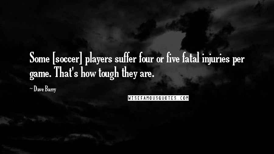 Dave Barry Quotes: Some [soccer] players suffer four or five fatal injuries per game. That's how tough they are.
