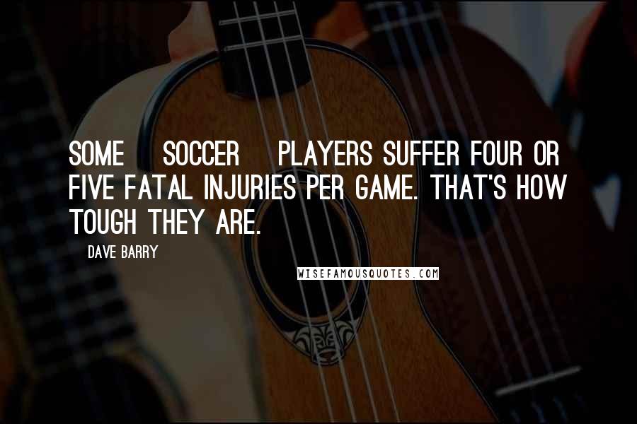 Dave Barry Quotes: Some [soccer] players suffer four or five fatal injuries per game. That's how tough they are.