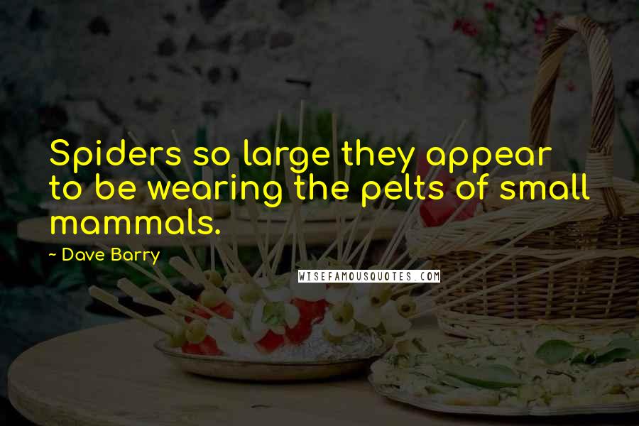 Dave Barry Quotes: Spiders so large they appear to be wearing the pelts of small mammals.