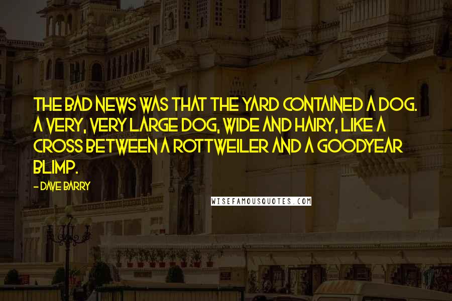 Dave Barry Quotes: The bad news was that the yard contained a dog. A very, very large dog, wide and hairy, like a cross between a rottweiler and a Goodyear blimp.