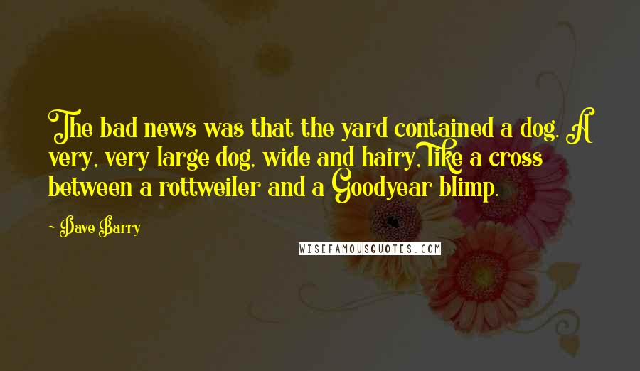 Dave Barry Quotes: The bad news was that the yard contained a dog. A very, very large dog, wide and hairy, like a cross between a rottweiler and a Goodyear blimp.