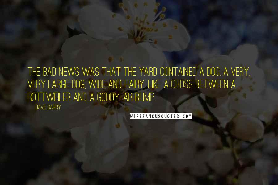 Dave Barry Quotes: The bad news was that the yard contained a dog. A very, very large dog, wide and hairy, like a cross between a rottweiler and a Goodyear blimp.