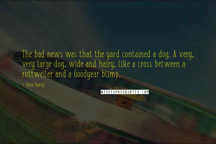 Dave Barry Quotes: The bad news was that the yard contained a dog. A very, very large dog, wide and hairy, like a cross between a rottweiler and a Goodyear blimp.