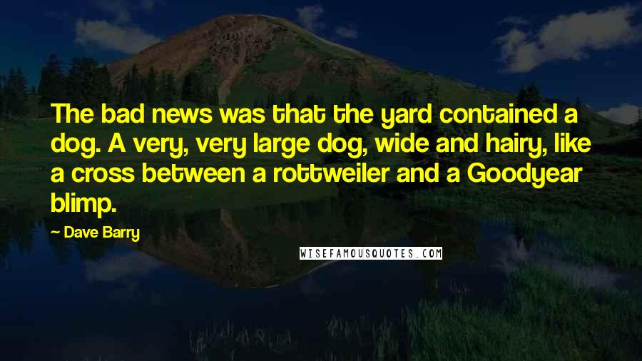 Dave Barry Quotes: The bad news was that the yard contained a dog. A very, very large dog, wide and hairy, like a cross between a rottweiler and a Goodyear blimp.