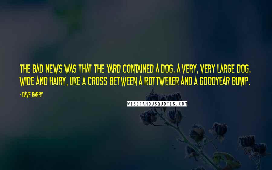Dave Barry Quotes: The bad news was that the yard contained a dog. A very, very large dog, wide and hairy, like a cross between a rottweiler and a Goodyear blimp.