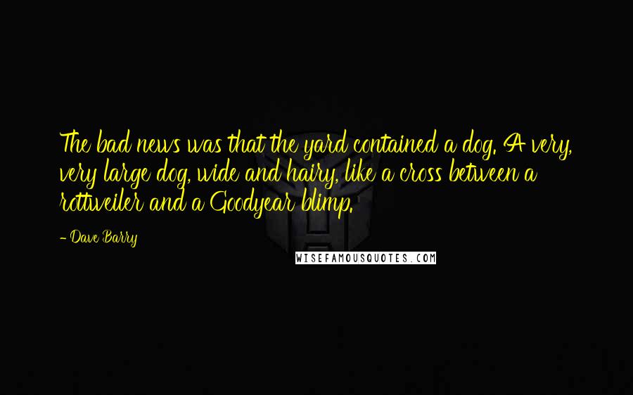 Dave Barry Quotes: The bad news was that the yard contained a dog. A very, very large dog, wide and hairy, like a cross between a rottweiler and a Goodyear blimp.