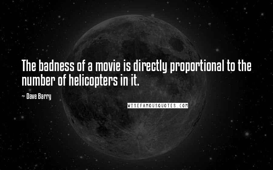 Dave Barry Quotes: The badness of a movie is directly proportional to the number of helicopters in it.