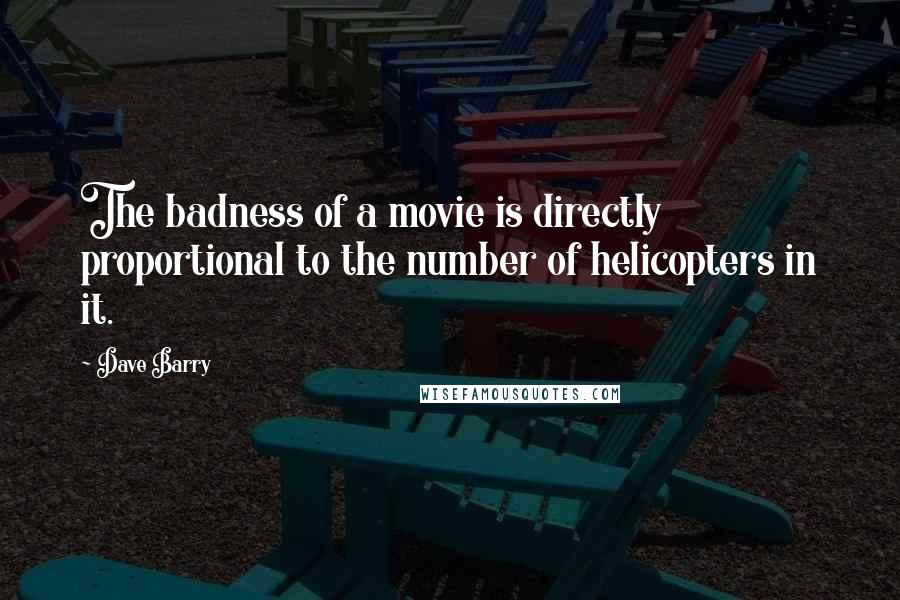 Dave Barry Quotes: The badness of a movie is directly proportional to the number of helicopters in it.