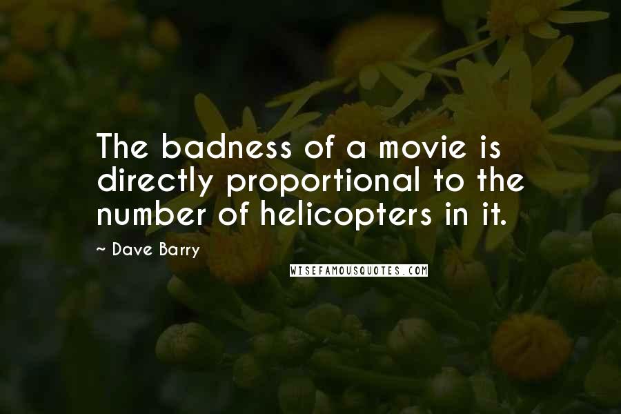 Dave Barry Quotes: The badness of a movie is directly proportional to the number of helicopters in it.