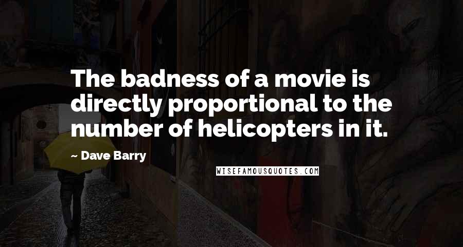 Dave Barry Quotes: The badness of a movie is directly proportional to the number of helicopters in it.