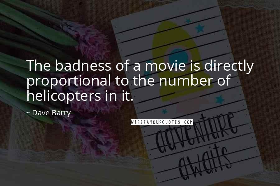 Dave Barry Quotes: The badness of a movie is directly proportional to the number of helicopters in it.