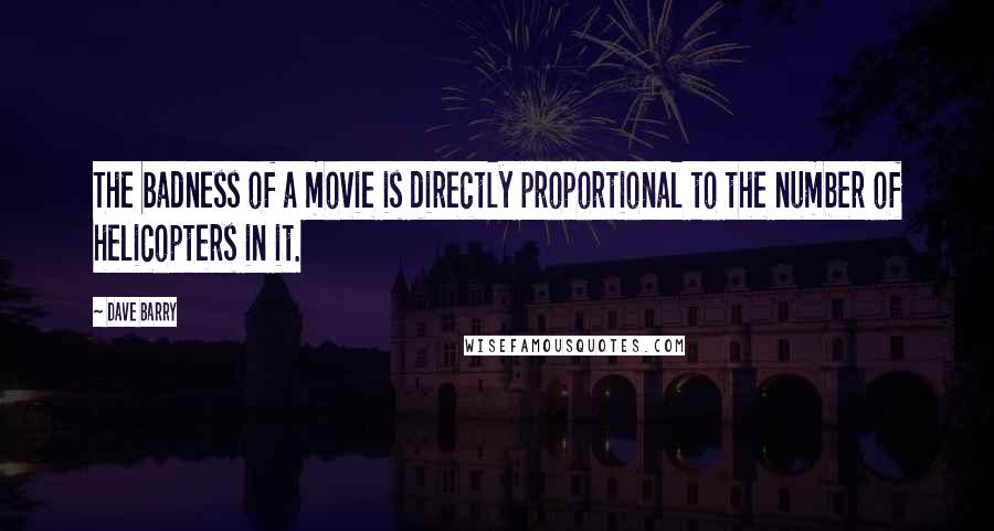 Dave Barry Quotes: The badness of a movie is directly proportional to the number of helicopters in it.