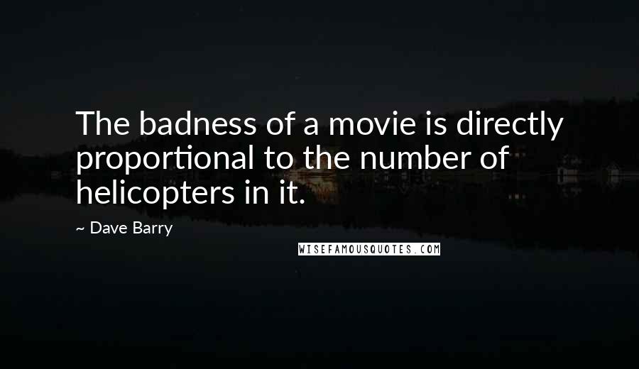 Dave Barry Quotes: The badness of a movie is directly proportional to the number of helicopters in it.