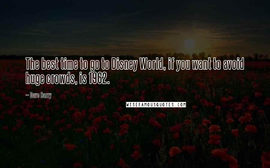 Dave Barry Quotes: The best time to go to Disney World, if you want to avoid huge crowds, is 1962.