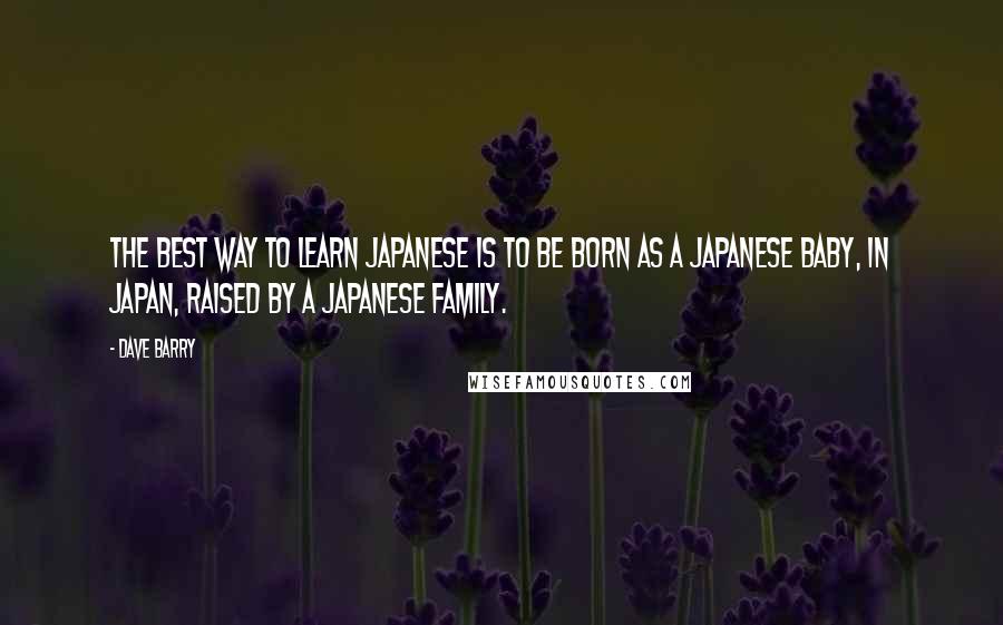 Dave Barry Quotes: The best way to learn Japanese is to be born as a Japanese baby, in Japan, raised by a Japanese family.